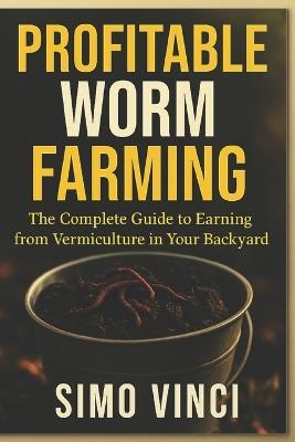 Profitable Worm Farming: The Complete Guide to Earning from Vermiculture in Your Backyard" - Simo Vinci - cover