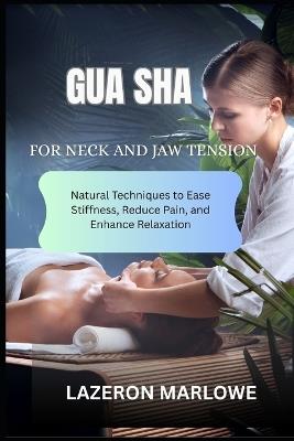 Gua Sha for Neck and Jaw Tension: Natural Techniques to Ease Stiffness, Reduce Pain, and Enhance Relaxation - Lazeron Marlowe - cover