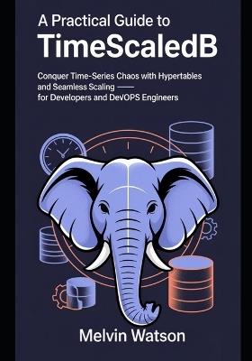 A Practical Guide to TimescaleDB: Conquer Time-Series Chaos with Hypertables and Seamless Scaling - for Developers and DevOps Engineers - Melvin Watson - cover