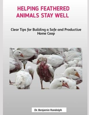 Helping Feathered Animals Stay Well: Clear Tips for Building a Safe and Productive Home Coop - Benjamin Randolph - cover