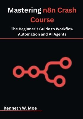 Mastering n8n Crash Course: The Beginner's Guide to Workflow Automation and AI Agents - Kenneth W Moe - cover