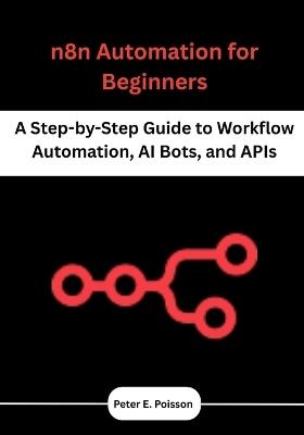 n8n Automation for Beginners: A Step-by-Step Guide to Workflow Automation, AI Bots, and APIs - Peter E Poisson - cover