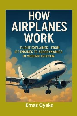 How Airplanes Work: Flight Explained - From Jet Engines to Aerodynamics in Modern Aviation - Emas Oyaks - cover