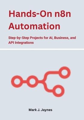 Hands-On n8n Automation: Step-by-Step Projects for AI, Business, and API Integrations - Mark J Jaynes - cover