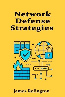Network Defense Strategies: Building Resilient Perimeters and Segmented Architectures - James Relington - cover