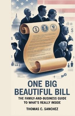 One Big Beautiful Bill - The Family-and-Business Guide to What's Really Inside.: A detailed explainer of how the bill reshapes everyday life - from grocery costs to payroll, retirement, and rent. - Thomas C Sanchez - cover