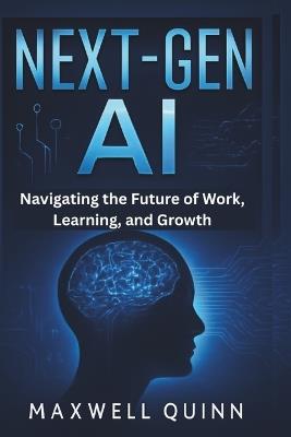 Next-Gen AI: Navigating the Future of Work, Learning, and Growth: What You Need to Know to Thrive in an AI-Driven World - Maxwell Quinn - cover