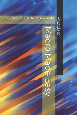 Macro Made Easy: A Beginner's Guide to the Tiny World - Catherine Bohemier,Paul Parent - cover