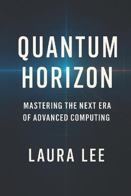Quantum Horizon: Mastering the Next Era of Advanced Computing - Laura Lee - cover