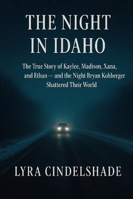The Night in Idaho: The True Story of Kaylee, Madison, Xana, and Ethan - and the Night Bryan Kohberger Shattered Their World - Lyra Cindelshade - cover