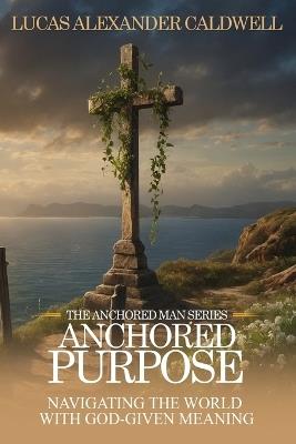 Anchored Purpose: Navigating the World with God-Given Meaning - Lucas Alexander Caldwell - cover