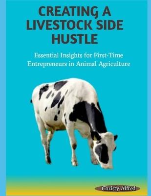 Creating a Livestock Side Hustle: Essential Insights for First-Time Entrepreneurs in Animal Agriculture - Christy Alfred - cover