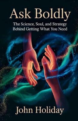 Ask Boldly: The Science, Soul, and Strategy Behind Getting What You Need - John Holiday - cover