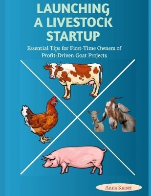 Launching a Livestock Startup: Essential Tips for First-Time Owners of Profit-Driven Goat Projects - Anna Kaiser - cover