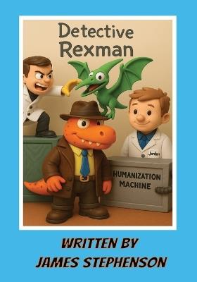 Detective Rexman: A children's book about dinosaurs, scientists, detective work and machines written by a 9 year old 7x10 inches, 26 pages - James Stephenson - cover