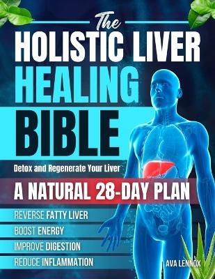 The Holistic Liver Healing Bible: A Natural 28-Day Plan to Detox and Regenerate Your Liver, Reverse Fatty Liver, Boost Energy, Improve Digestion and Reduce Inflammation Without Harsh Cleanses - Ava Lennox - cover