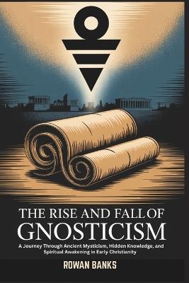 The Rise and Fall of Gnosticism: A Journey Through Ancient Mysticism, Hidden Knowledge, and Spiritual Awakening in Early Christianity - Rowan Banks - cover