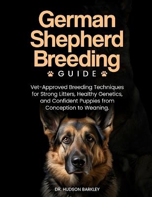 German Shepherd Breeding Guide: Vet-Approved Breeding Techniques for Strong Litters, Healthy Genetics, and Confident Puppies from Conception to Weaning - Hudson Barkley - cover