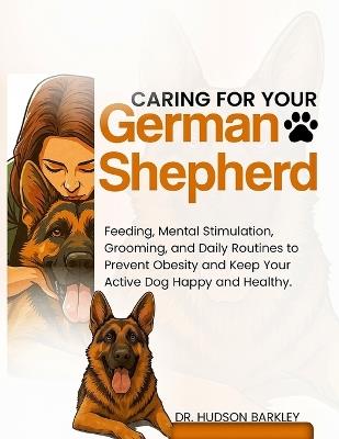 Caring for Your German Shepherd: Feeding, Mental Stimulation, Grooming, and Daily Routines to Prevent Obesity and Keep Your Active Dog Happy and Healthy - Hudson Barkley - cover