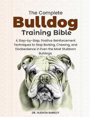 The Complete Bulldog Training Bible: A Step-by-Step, Positive Reinforcement Techniques to Stop Barking, Chewing, and Disobedience in Even the Most Stubborn Bulldogs - Hudson Barkley - cover
