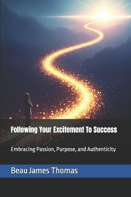 Following Your Excitement To Success: Embracing Passion, Purpose, and Authenticity - Beau James Thomas - cover