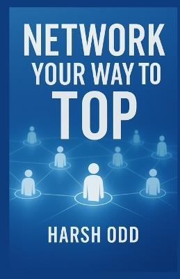 Network Your Way to the Top: Relationships, Mentors, and Opportunities - Harsh Odd - cover