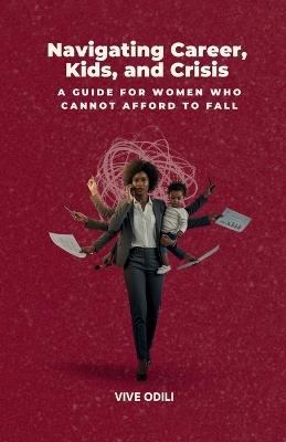Navigating Career, Kids, and Crisis: A Guide for Women Who Cannot Afford to Fall - Vive Odili - cover
