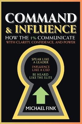 Command & Influence: How the 1% Communicate with Clarity, Confidence, and Power: Speak Like a Leader, Influence Like a CEO, Be Heard Like the Elite - Michael Fink - cover