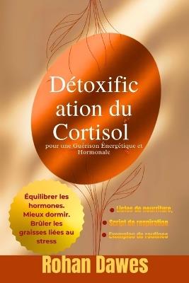 Détoxification du Cortisol pour une Guérison Énergétique et Hormonale: Un Protocole qui Change la Vie pour Équilibrer les Hormones, Brûler les Graisses du Stress, Mieux Dormir et Reprendre le Contrôle de votre Humeur et de Votre Énergie - Rohan Dawes - cover
