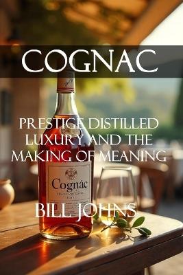 Cognac: Prestige Distilled - Luxury and the Making of Meaning - Bill Johns - cover