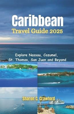 Caribbean Cruise Guide 2025: Explore Nassau, Cozumel, St. Thomas, San Juan and Beyond - Sharon C Crawford - cover