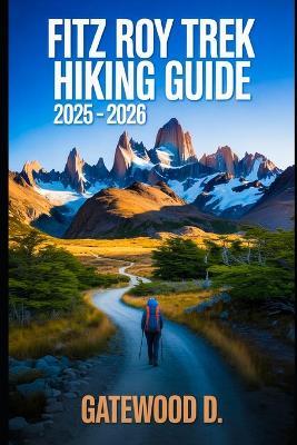 Fitz Roy Trek Hiking Guide 2025 - 2026: Essential Tips, Navigation, Packing Lists, and Trail Details for Every Skill Level - Gatewood D - cover