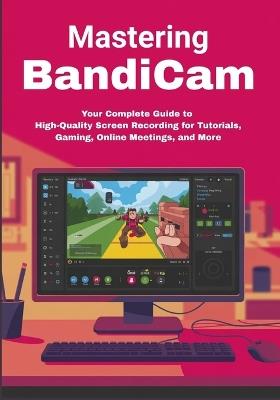 Mastering Bandicam: Your Complete Guide to High-Quality Screen Recording for Tutorials, Gaming, Online Meetings, and More - Juliet V Owen - cover