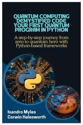Quantum Computing Demystified Code Your First Quantum Program in Python: A step-by-step journey from zero to quantum hero with Python-based frameworks - Corwin Halesworth,Isandro Myles - cover
