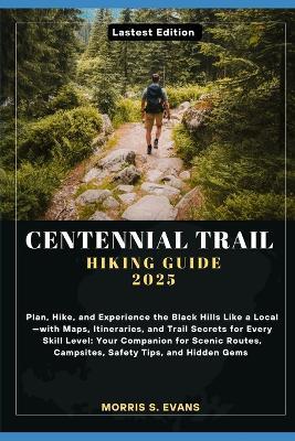 Centennial Trail Hiking Guide 2025: Plan, Hike, and Experience the Black Hills Like a Local-with Maps, Itineraries, and Trail Secrets for Every Skill Level: Your Companion for Scenic Routes, Campsites, Safety Tips, and Hidden Gems - Morris S Evans - cover
