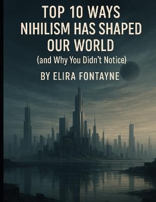 Top 10 Ways Nihilism Has Shaped Our World: (and Why You Didn't Notice) - Elira Fontayne - cover