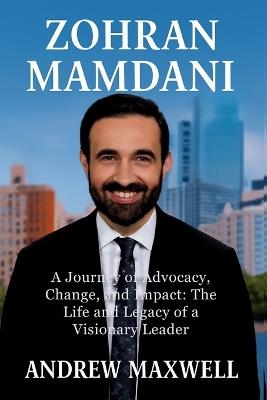 Zohran Mamdani: A Journey of Advocacy, Change, and Impact: The Life and Legacy of a Visionary Leader - Andrew Maxwell - cover