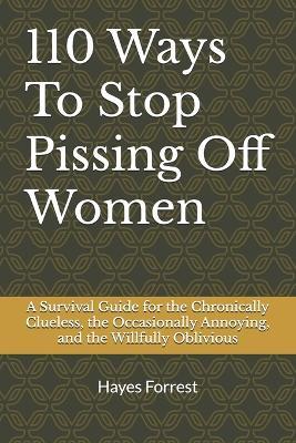 110 Ways To Stop Pissing Off Women: A Survival Guide for the Chronically Clueless, the Occasionally Annoying, and the Willfully Oblivious - Hayes Forrest - cover
