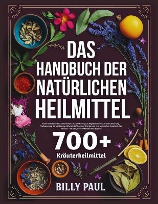 Das Handbuch der natürlichen Heilmittel: Über 700 bewährte Kräuterrezepte zur Linderung von Angstzuständen, Schmerzlinderung, Verbesserung der Verdauung, tieferem Schlaf, mehr Energie und zum natürlichen Ausgleich des Körpers - mit alltäglichen Pflanzen - Billy Paul - cover