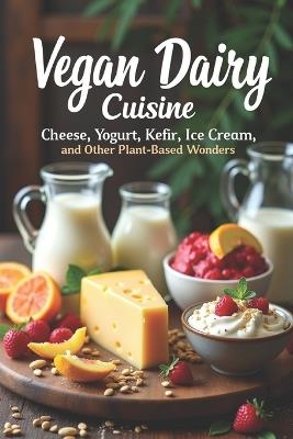 Vegan Dairy Cuisine Cheese, Yogurt, Kefir, Ice Cream, and Other Plant-Based Wonders: The complete guide to making your own vegan dairy delicacies. 100+ diverse recipes - Svitana - cover