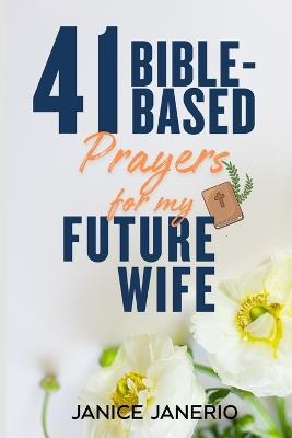 41 Bible-Based prayers for my future wife: A Scriptural Prayer Journey for Men Who Are Waiting, Preparing, and Praying for a Godly Wife - Janice Janerio - cover