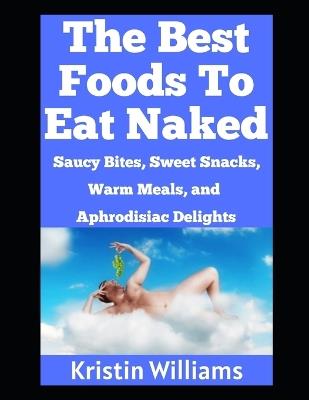 The Best Foods To Eat Naked: Saucy Bites, Slippery Snacks, Warm Meals, and Aphrodisiac Delights! - Kristin Williams - cover