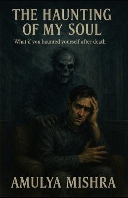 The Haunting of My Soul: What if you haunted yourself after death - Amulya Mishra - cover