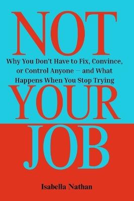 Not Your Job: Why You Don't Have to Fix, Convince, or Control Anyone - and What Happens When You Stop Trying - Isabella Nathan - cover