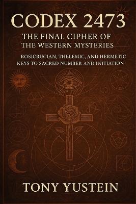 Codex 2473: The Final Cipher of the Western Mysteries: Rosicrucian, Thelemic, and Hermetic Keys to Sacred Number and Initiation - Tony Yustein - cover
