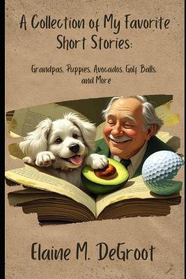 A Collection Of My Favorite Short Stories: Grandpas, Avocados, Golf Balls and More - Elaine M deGroot - cover