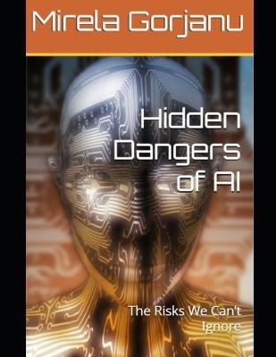 Hidden Dangers of AI: The Risks We Can't Ignore - Mirela Gorjanu - cover
