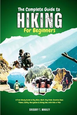The Complete Guide to Hiking for Beginners: A Trail-Ready Guide to Day Hikes, Multi-Day Treks, Essential Gear, Fitness, Safety, Navigation & Hiking Solo, with Kids or Pets - Gregory T Whaley - cover