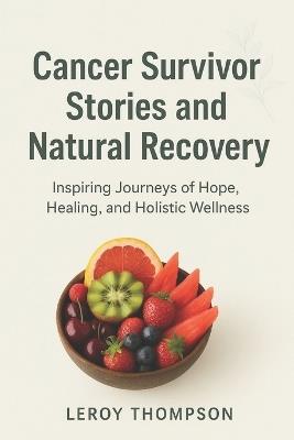 Cancer Survivor Stories and Natural Recovery: Inspiring Journeys of Hope, Healing, and Holistic Wellness - Leroy Thompson - cover