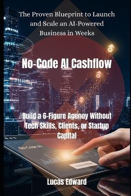 No-Code AI Cashflow: Build a 6-Figure Agency Without Tech Skills, Clients, or Startup Capital - Lucas Edward - cover
